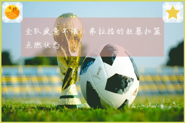 全队疲惫不堪，弗拉格的狂暴扣篮点燃状态