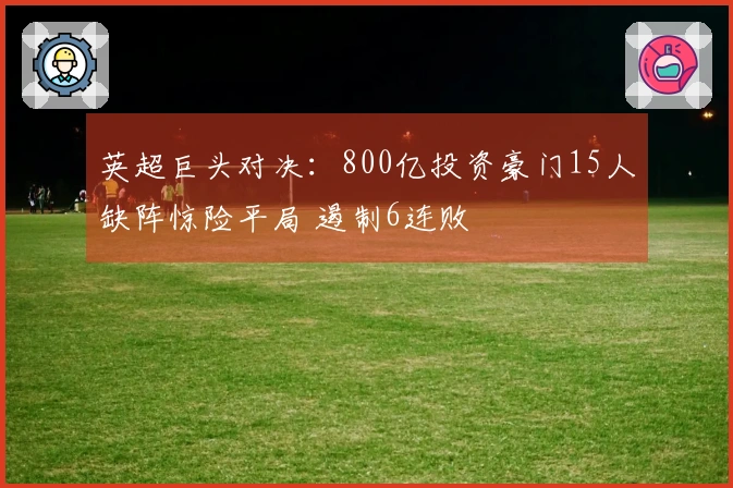 英超巨头对决：800亿投资豪门15人缺阵惊险平局 遏制6连败