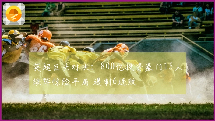 英超巨头对决：800亿投资豪门15人缺阵惊险平局 遏制6连败