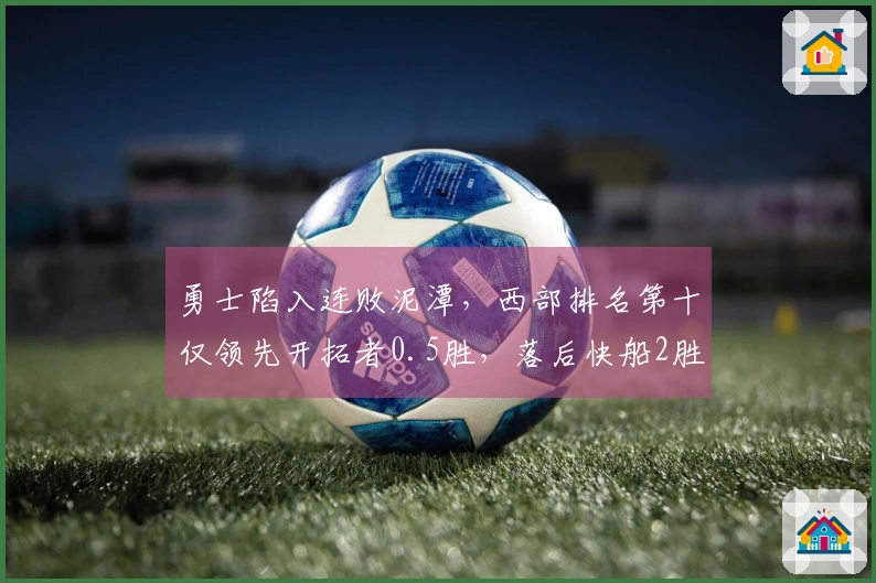 勇士陷入连败泥潭，西部排名第十仅领先开拓者0.5胜，落后快船2胜