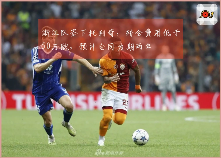 浙江队签下托利奇，转会费用低于50万欧，预计合同为期两年