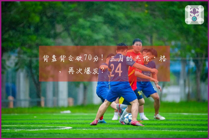 背靠背合砍70分！三月的杰伦·格林，再次爆发？