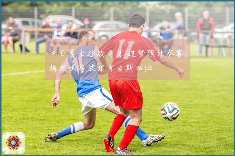 今日勇士迎战奇才 追梦预计参赛 梅尔顿与波尔津吉斯回归