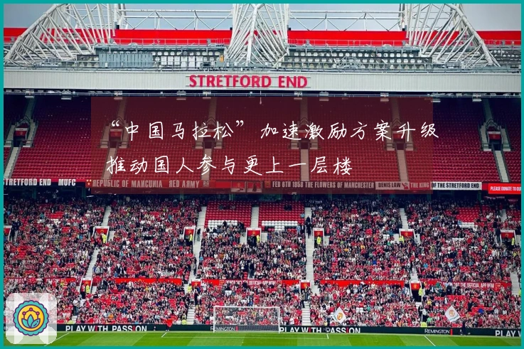 “中国马拉松”加速激励方案升级 推动国人参与更上一层楼