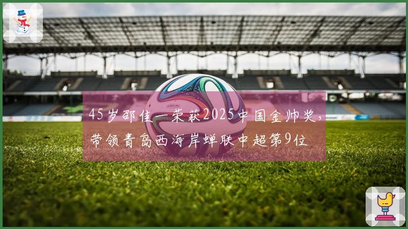 45岁邵佳一荣获2025中国金帅奖，带领青岛西海岸蝉联中超第9位