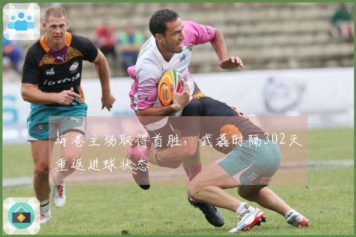 海港主场取得首胜，武磊时隔302天重返进球状态