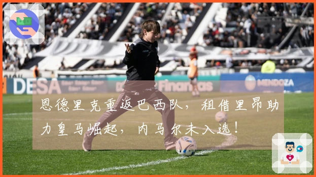 恩德里克重返巴西队，租借里昂助力皇马崛起，内马尔未入选！