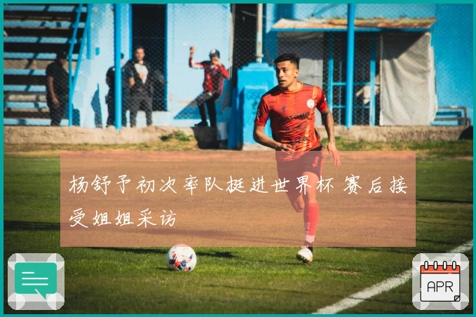 杨舒予初次率队挺进世界杯 赛后接受姐姐采访