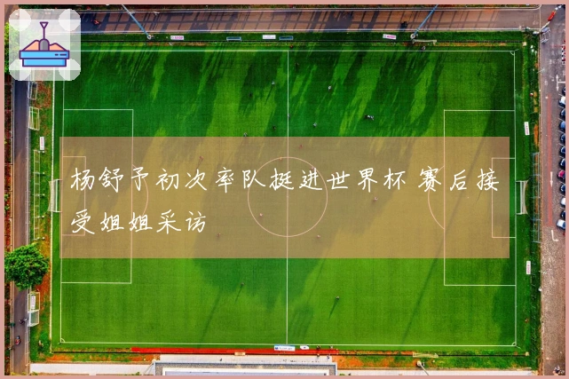 杨舒予初次率队挺进世界杯 赛后接受姐姐采访