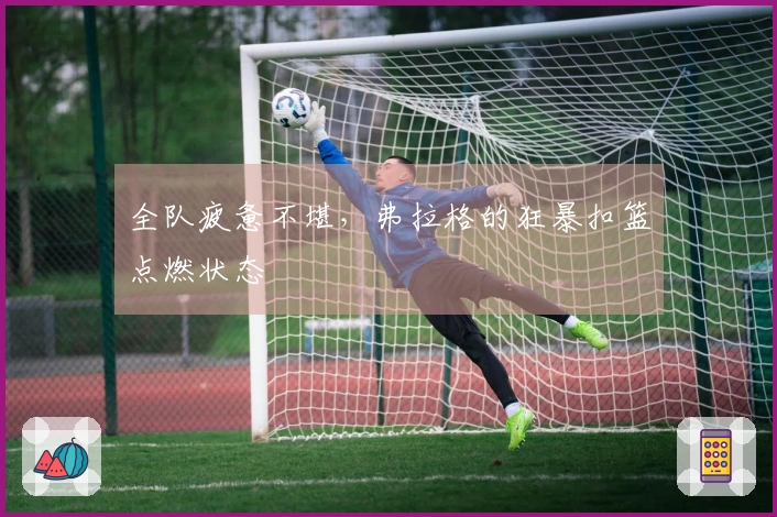 全队疲惫不堪，弗拉格的狂暴扣篮点燃状态