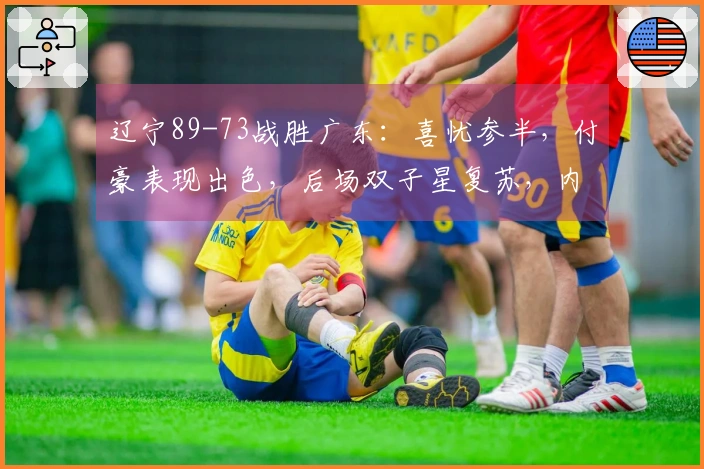 辽宁89-73战胜广东：喜忧参半，付豪表现出色，后场双子星复苏，内线问题不容忽视