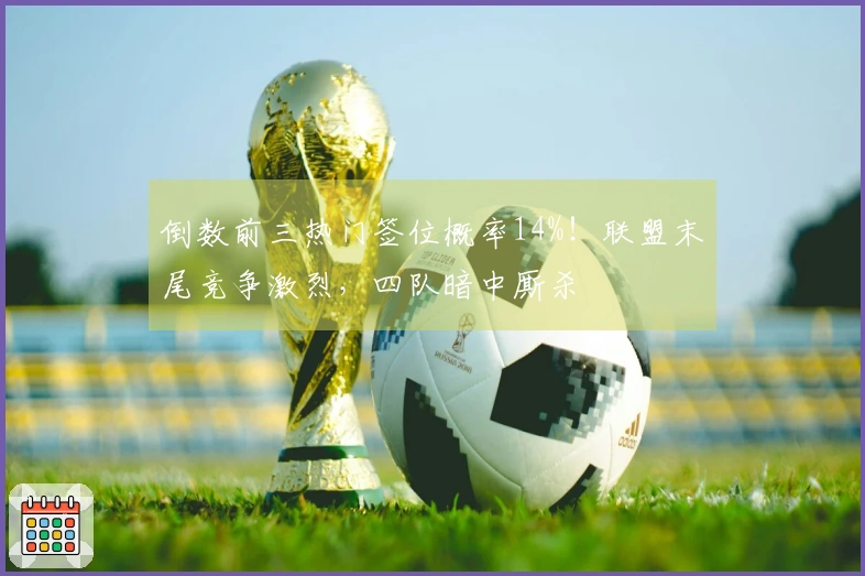 倒数前三热门签位概率14%！联盟末尾竞争激烈，四队暗中厮杀