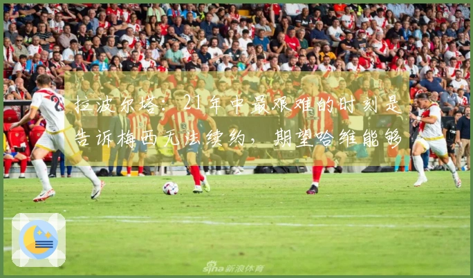 拉波尔塔：21年中最艰难的时刻是告诉梅西无法续约，期望哈维能够吸取教训