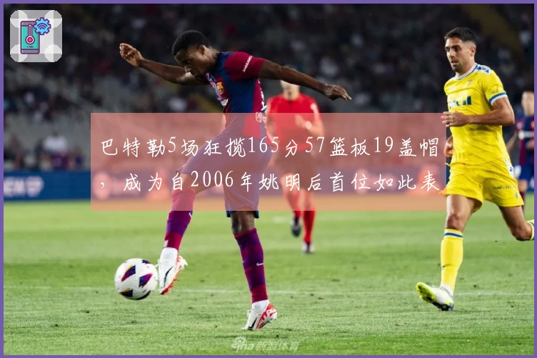巴特勒5场狂揽165分57篮板19盖帽，成为自2006年姚明后首位如此表现的球员