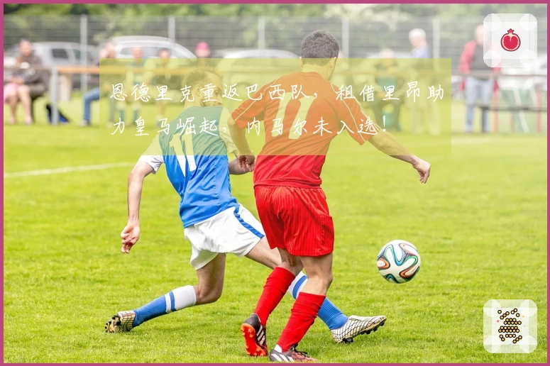 恩德里克重返巴西队，租借里昂助力皇马崛起，内马尔未入选！