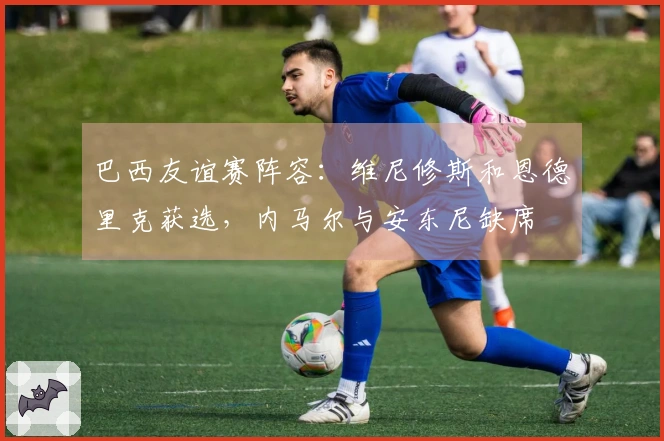 巴西友谊赛阵容：维尼修斯和恩德里克获选，内马尔与安东尼缺席