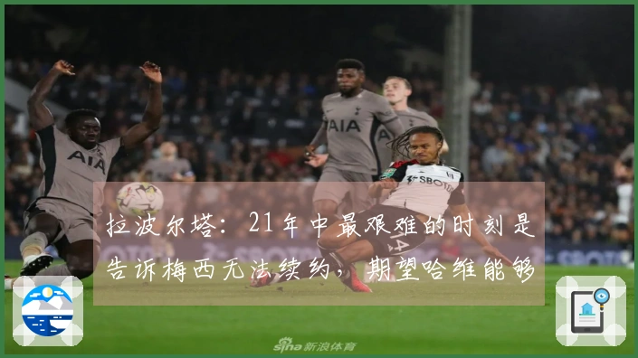 拉波尔塔：21年中最艰难的时刻是告诉梅西无法续约，期望哈维能够吸取教训