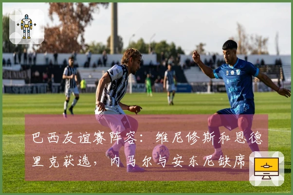 巴西友谊赛阵容：维尼修斯和恩德里克获选，内马尔与安东尼缺席