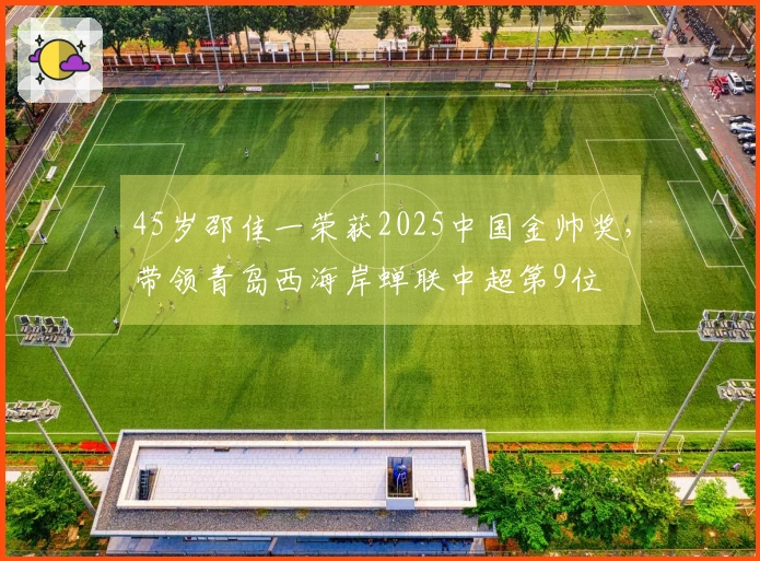 45岁邵佳一荣获2025中国金帅奖，带领青岛西海岸蝉联中超第9位