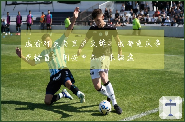 成渝对决与京沪交锋，成都重庆争夺榜首，国安申花力求翻盘